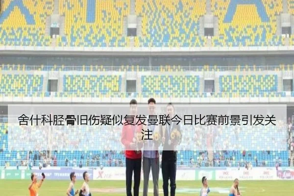 舍什科胫骨旧伤疑似复发曼联今日比赛前景引发关注