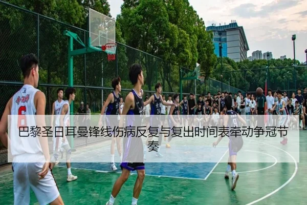 巴黎圣日耳曼锋线伤病反复与复出时间表牵动争冠节奏